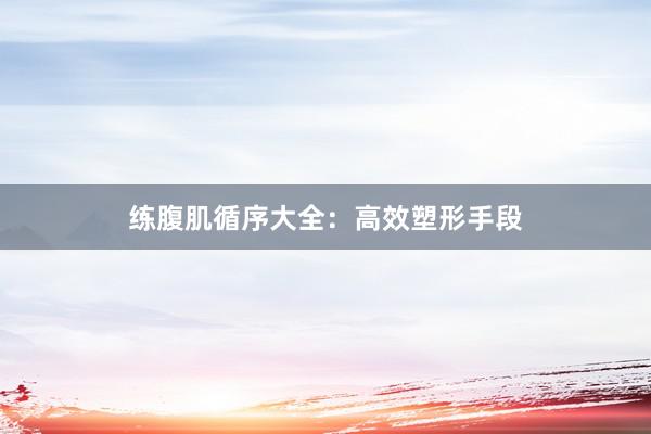练腹肌循序大全：高效塑形手段